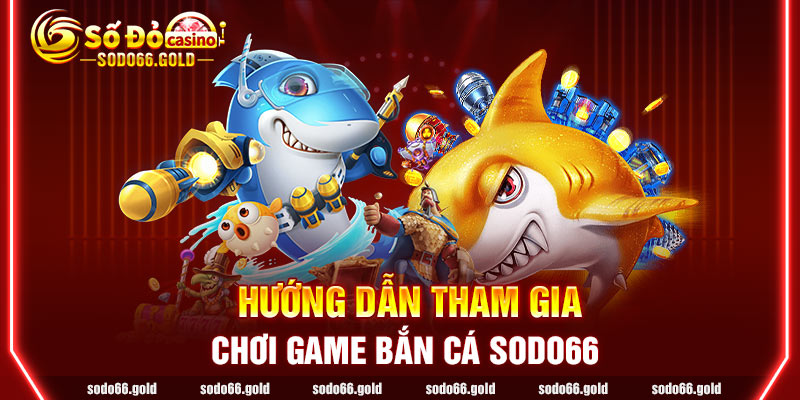 Hướng dẫn tham gia chơi game Bắn Cá sodo66